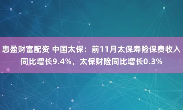 惠盈财富配资 中国太保：前11月太保寿险保费收入同比增长9.4%，太保财险同比增长0.3%