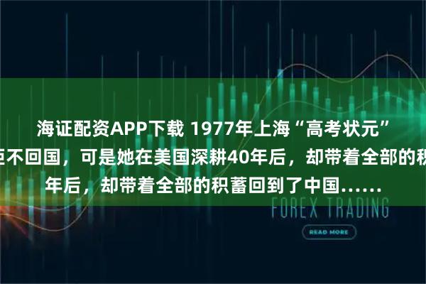 海证配资APP下载 1977年上海“高考状元”袁钧瑛，公派留美拒不回国，可是她在美国深耕40年后，却带着全部的积蓄回到了中国……