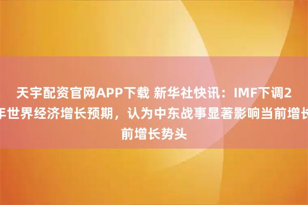 天宇配资官网APP下载 新华社快讯：IMF下调2026年世界经济增长预期，认为中东战事显著影响当前增长势头