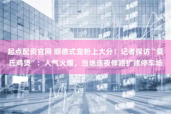 起点配资官网 顺德式宠粉上大分！记者探访“莫氏鸡煲”：人气火爆，当地连夜修路扩建停车场