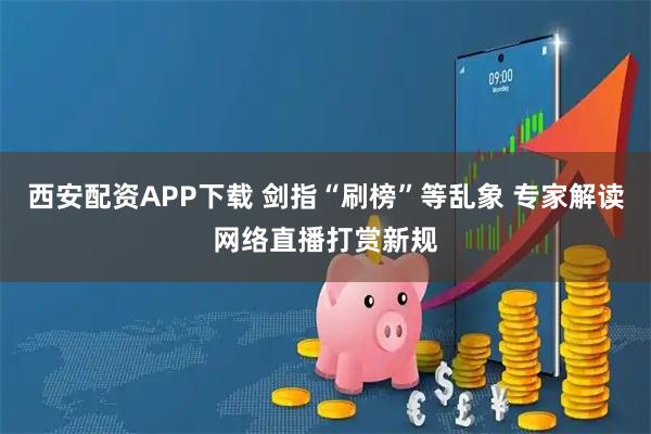 西安配资APP下载 剑指“刷榜”等乱象 专家解读网络直播打赏新规