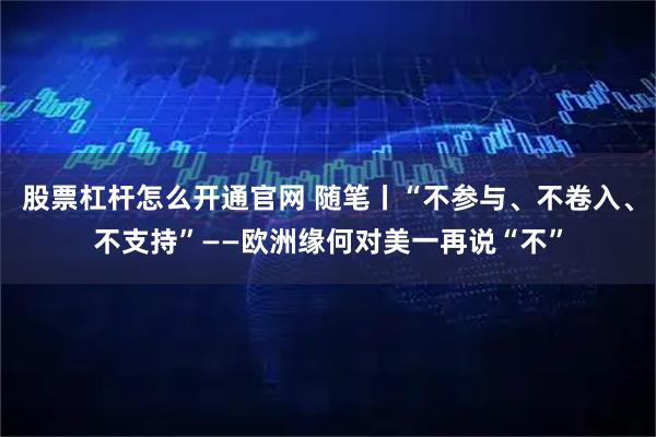 股票杠杆怎么开通官网 随笔丨“不参与、不卷入、不支持”——欧洲缘何对美一再说“不”