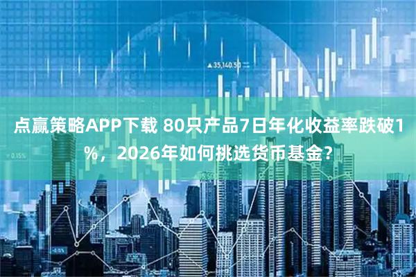 点赢策略APP下载 80只产品7日年化收益率跌破1%，2026年如何挑选货币基金？