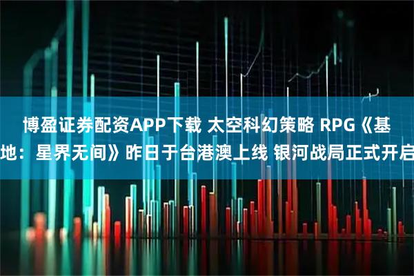 博盈证券配资APP下载 太空科幻策略 RPG《基地：星界无间》昨日于台港澳上线 银河战局正式开启
