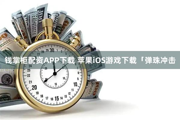 钱掌柜配资APP下载 苹果iOS游戏下载「弹珠冲击