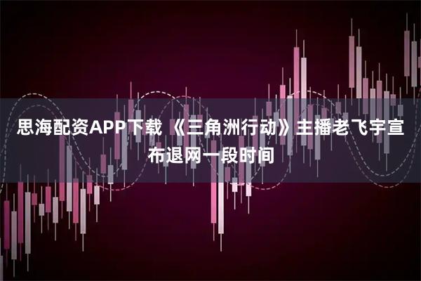 思海配资APP下载 《三角洲行动》主播老飞宇宣布退网一段时间