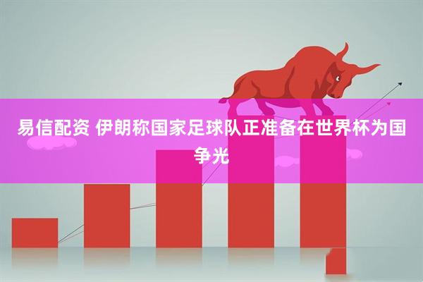 易信配资 伊朗称国家足球队正准备在世界杯为国争光