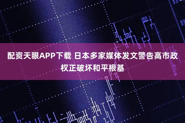 配资天眼APP下载 日本多家媒体发文警告高市政权正破坏和平根基