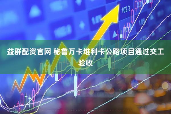 益群配资官网 秘鲁万卡维利卡公路项目通过交工验收