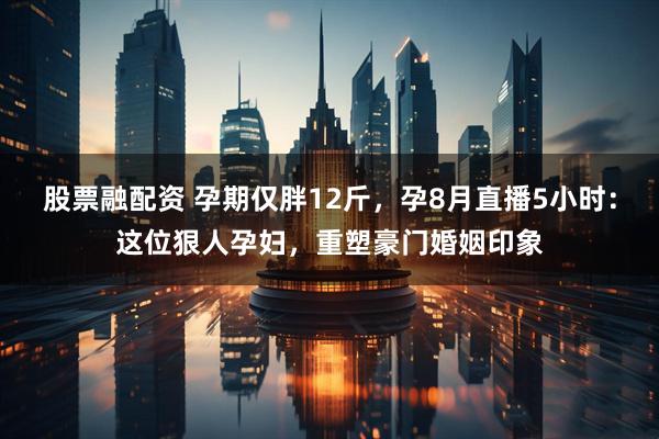 股票融配资 孕期仅胖12斤，孕8月直播5小时：这位狠人孕妇，重塑豪门婚姻印象