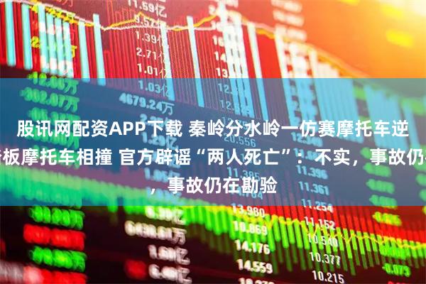 股讯网配资APP下载 秦岭分水岭一仿赛摩托车逆行与踏板摩托车相撞 官方辟谣“两人死亡”：不实，事故仍在勘验