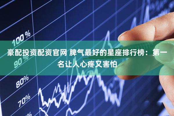 豪配投资配资官网 脾气最好的星座排行榜：第一名让人心疼又害怕
