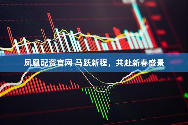 凤凰配资官网 马跃新程，共赴新春盛景