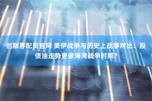 创融界配资官网 美伊战争与历史上战事对比：股债油走势更像海湾战争时期？