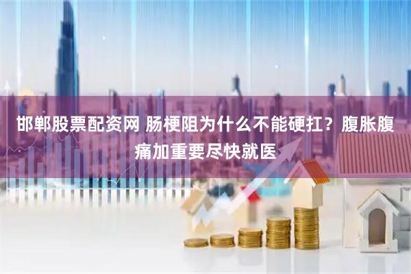 邯郸股票配资网 肠梗阻为什么不能硬扛?腹胀腹痛加重要尽快就医