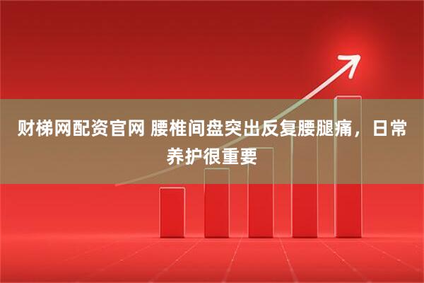 财梯网配资官网 腰椎间盘突出反复腰腿痛,日常养护很重要