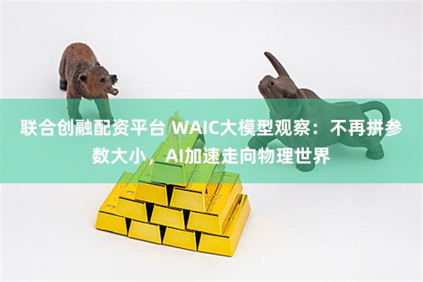 联合创融配资平台 WAIC大模型观察：不再拼参数大小，AI加速走向物理世界
