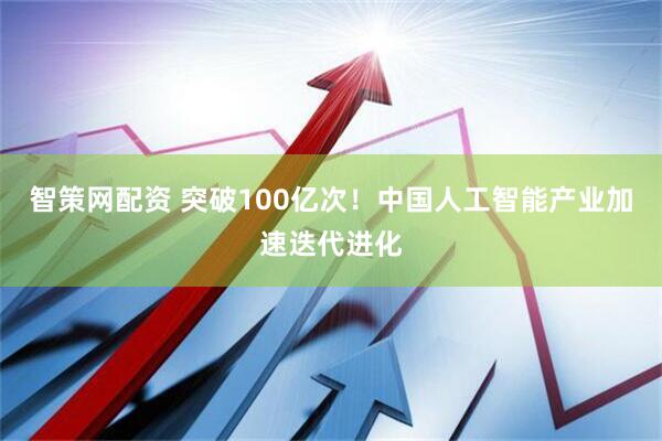 智策网配资 突破100亿次！中国人工智能产业加速迭代进化