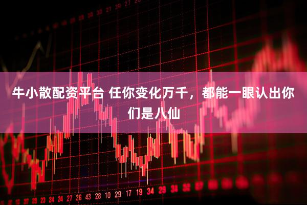 牛小散配资平台 任你变化万千，都能一眼认出你们是八仙