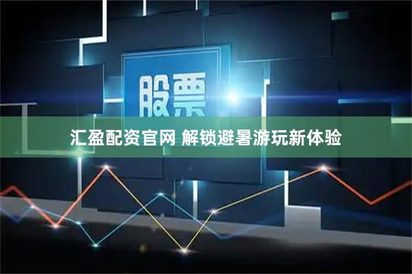 汇盈配资官网 解锁避暑游玩新体验