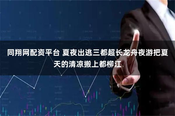 同翔网配资平台 夏夜出逃三都超长龙舟夜游把夏天的清凉搬上都柳江