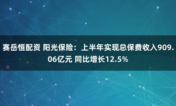 赛岳恒配资 阳光保险:上半年实现总保费收入909.06亿元 同比增长12.5%