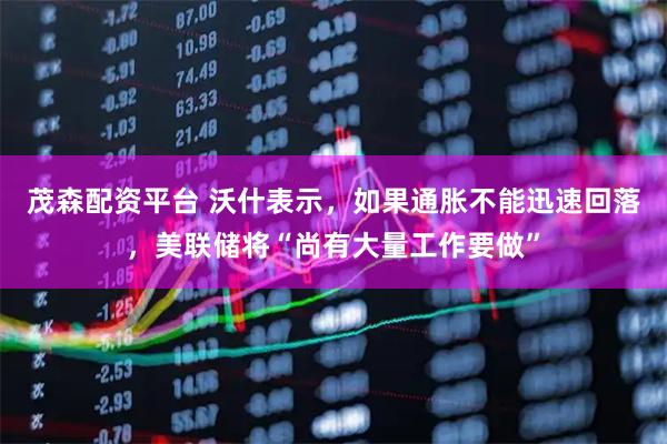茂森配资平台 沃什表示，如果通胀不能迅速回落，美联储将“尚有大量工作要做”