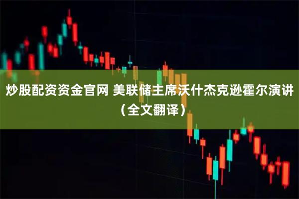 炒股配资资金官网 美联储主席沃什杰克逊霍尔演讲（全文翻译）