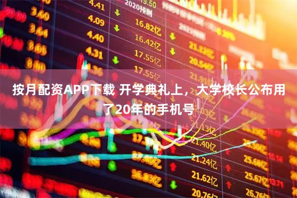 按月配资APP下载 开学典礼上，大学校长公布用了20年的手机号