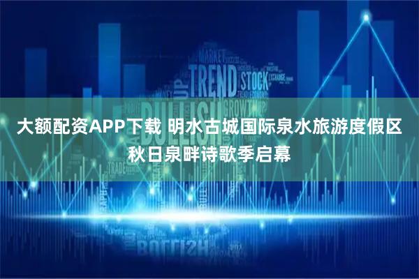 大额配资APP下载 明水古城国际泉水旅游度假区秋日泉畔诗歌季启幕