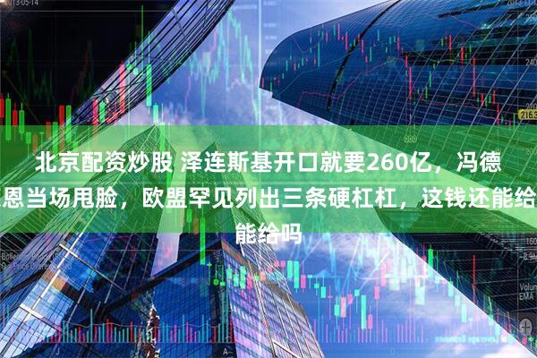 北京配资炒股 泽连斯基开口就要260亿，冯德莱恩当场甩脸，欧盟罕见列出三条硬杠杠，这钱还能给吗