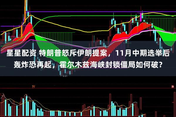 星星配资 特朗普怒斥伊朗提案，11月中期选举后轰炸恐再起，霍尔木兹海峡封锁僵局如何破？